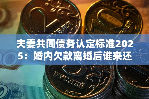 武汉夫妻共同债务认定标准2025：婚内欠款离婚后谁来还？