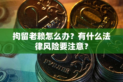 武汉拘留老赖怎么办？有什么法律风险要注意？