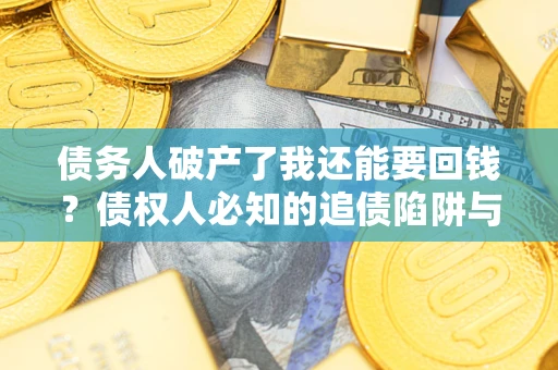 武汉债务人破产了我还能要回钱？债权人必知的追债陷阱与破局之道