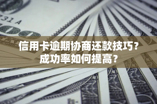 武汉信用卡逾期协商还款技巧？成功率如何提高？