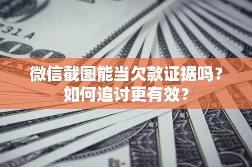 武汉微信截图能当欠款证据吗？如何追讨更有效？