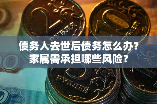 武汉债务人去世后债务怎么办？家属需承担哪些风险？