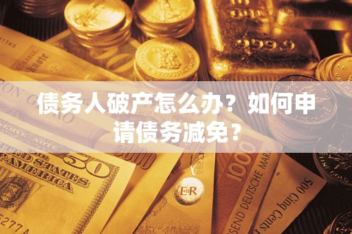 武汉债务人破产怎么办？如何申请债务减免？