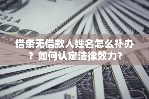 武汉借条无借款人姓名怎么补办？如何认定法律效力？