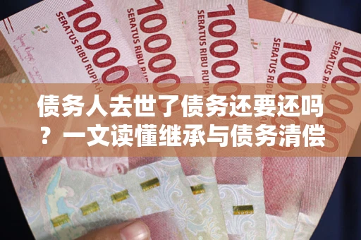 武汉债务人去世了债务还要还吗？一文读懂继承与债务清偿