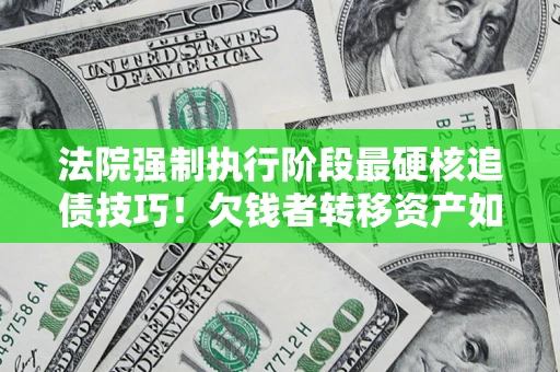 武汉法院强制执行阶段最硬核追债技巧！欠钱者转移资产如何破解？