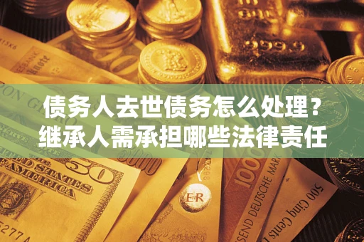 武汉债务人去世债务怎么处理？继承人需承担哪些法律责任？