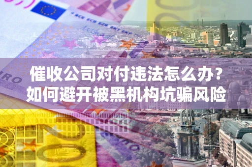 武汉催收公司对付违法怎么办？如何避开被黑机构坑骗风险
