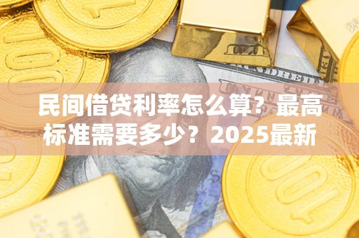 武汉民间借贷利率怎么算？最高标准需要多少？2025最新避坑指南