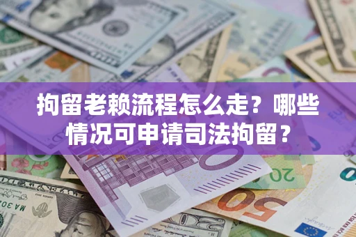 武汉拘留老赖流程怎么走?哪些情况可申请司法拘留? 武汉拘留老赖流程怎么走?哪些情况可申请司法拘留?