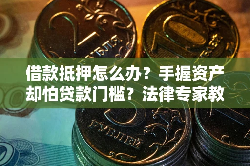 武汉借款抵押怎么办？手握资产却怕贷款门槛？法律专家教你办抵押不踩坑