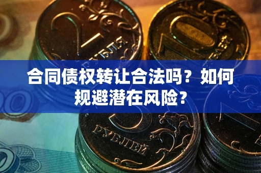 武汉合同债权转让合法吗？如何规避潜在风险？