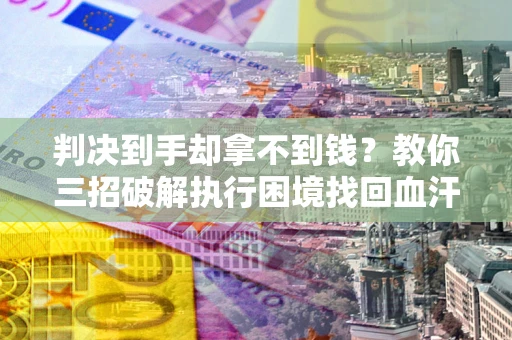 武汉判决到手却拿不到钱？教你三招破解执行困境找回血汗钱