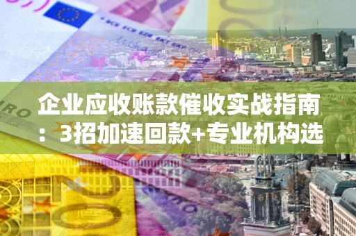 武汉企业应收账款催收实战指南：3招加速回款+专业机构选择避坑