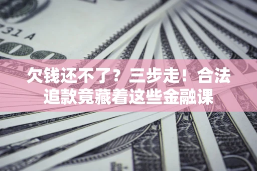 武汉欠钱还不了？三步走！合法追款竟藏着这些金融课