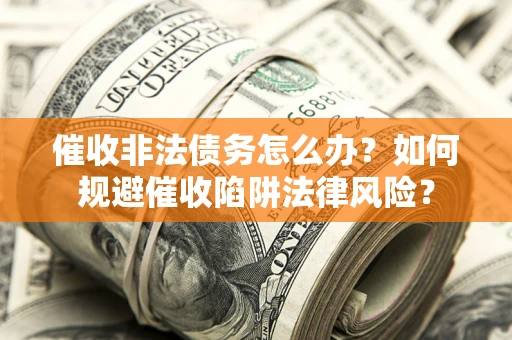 武汉催收非法债务怎么办？如何规避催收陷阱法律风险？