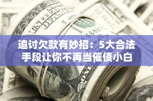 武汉追讨欠款有妙招：5大合法手段让你不再当催债小白