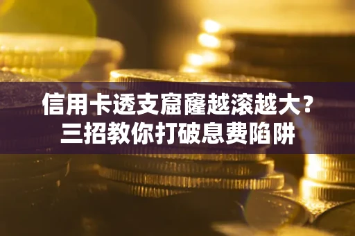 武汉信用卡透支窟窿越滚越大？三招教你打破息费陷阱