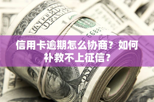 武汉信用卡逾期怎么协商？如何补救不上征信？