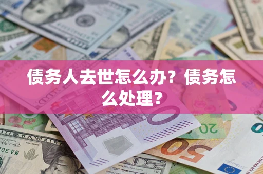 武汉债务人去世怎么办？债务怎么处理？