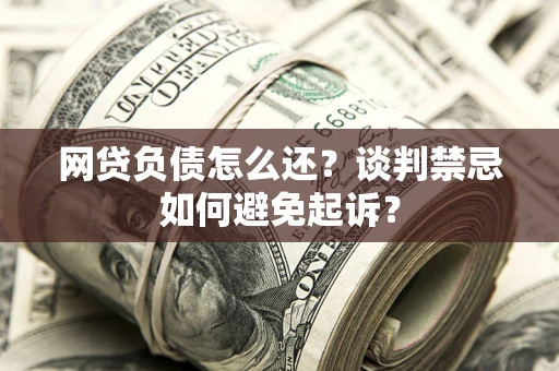 武汉网贷负债怎么还？谈判禁忌如何避免起诉？