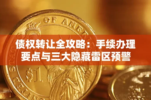 武汉债权转让全攻略：手续办理要点与三大隐藏雷区预警