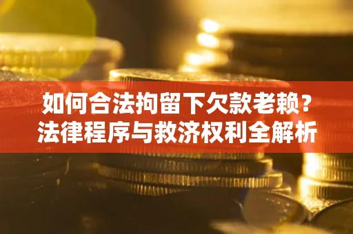 武汉如何合法拘留下欠款老赖？法律程序与救济权利全解析