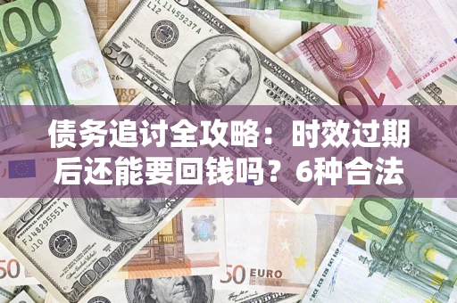 武汉债务追讨全攻略：时效过期后还能要回钱吗？6种合法手段助你维权