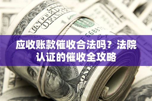 武汉应收账款催收合法吗？法院认证的催收全攻略