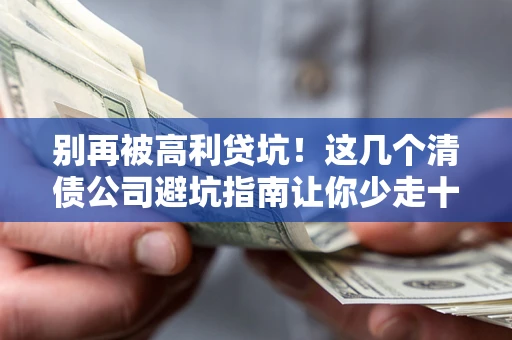 武汉别再被高利贷坑！这几个清债公司避坑指南让你少走十年弯路