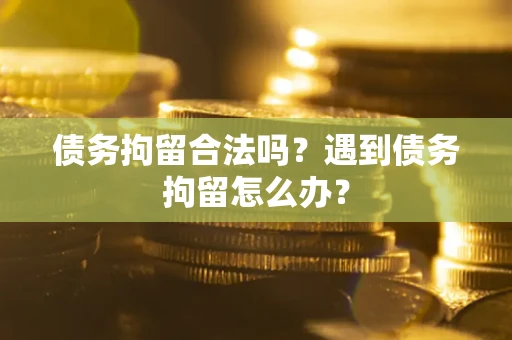 武汉债务拘留合法吗？遇到债务拘留怎么办？