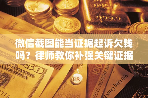 武汉微信截图能当证据起诉欠钱吗？律师教你补强关键证据