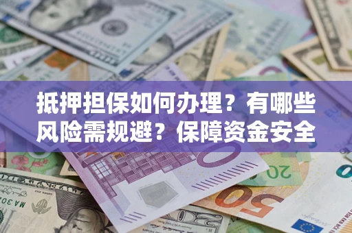 武汉抵押担保如何办理？有哪些风险需规避？保障资金安全