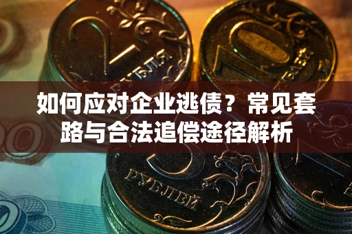 武汉如何应对企业逃债？常见套路与合法追偿途径解析