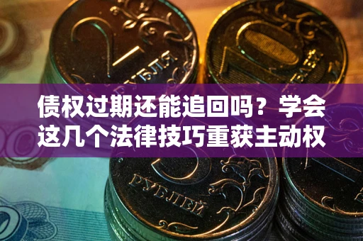 武汉债权过期还能追回吗？学会这几个法律技巧重获主动权