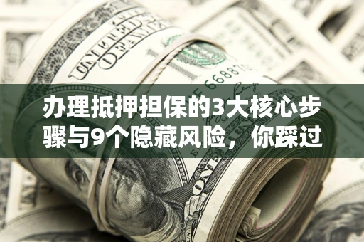 武汉办理抵押担保的3大核心步骤与9个隐藏风险，你踩过哪个坑？
