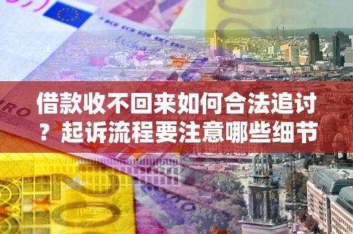 武汉借款收不回来如何合法追讨？起诉流程要注意哪些细节？