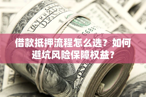 武汉借款抵押流程怎么选？如何避坑风险保障权益？