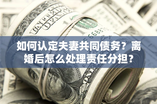 武汉如何认定夫妻共同债务？离婚后怎么处理责任分担？