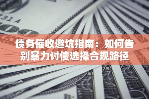 武汉债务催收避坑指南：如何告别暴力讨债选择合规路径