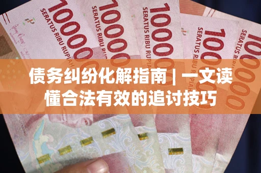武汉债务纠纷化解指南 | 一文读懂合法有效的追讨技巧