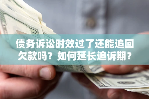 武汉债务诉讼时效过了还能追回欠款吗？如何延长追诉期？