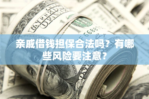 武汉亲戚借钱担保合法吗？有哪些风险要注意？
