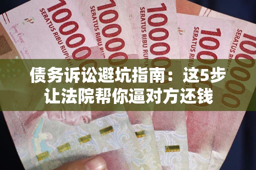 武汉债务诉讼避坑指南：这5步让法院帮你逼对方还钱