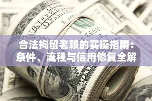 武汉合法拘留老赖的实操指南：条件、流程与信用修复全解析