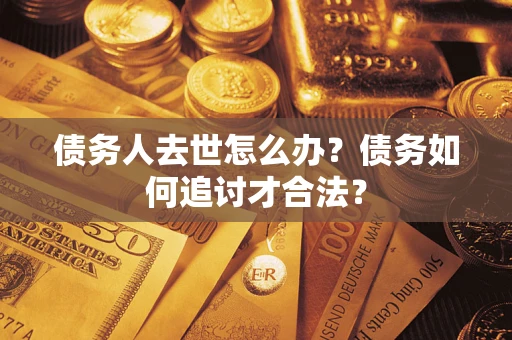 武汉债务人去世怎么办？债务如何追讨才合法？
