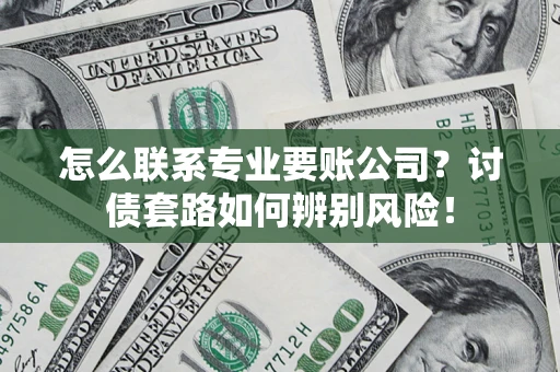 武汉怎么联系专业要账公司？讨债套路如何辨别风险！