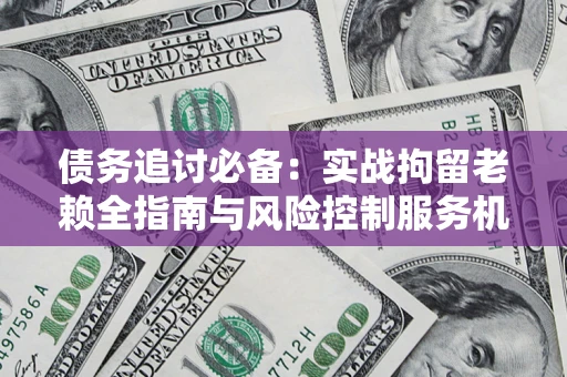 武汉债务追讨必备：实战拘留老赖全指南与风险控制服务机构推荐