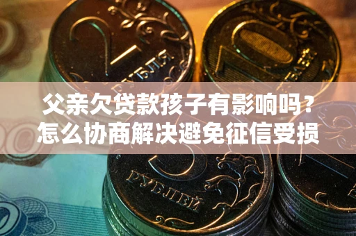 武汉父亲欠贷款孩子有影响吗？怎么协商解决避免征信受损？