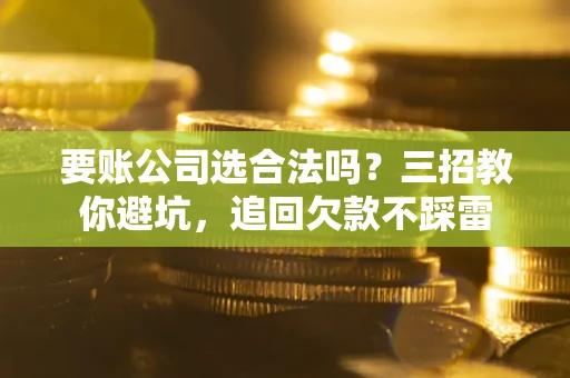 武汉要账公司选合法吗？三招教你避坑，追回欠款不踩雷